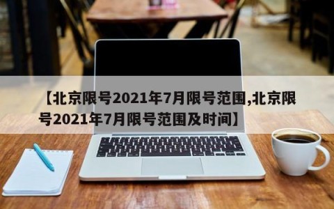 【北京限号2021年7月限号范围,北京限号2021年7月限号范围及时间】