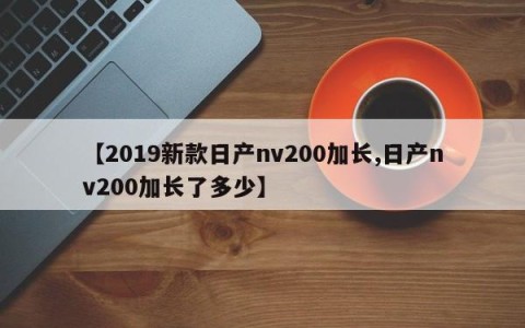 【2019新款日产nv200加长,日产nv200加长了多少】