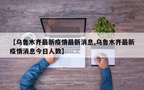 【乌鲁木齐最新疫情最新消息,乌鲁木齐最新疫情消息今日人数】
