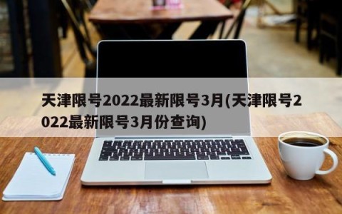 天津限号2022最新限号3月(天津限号2022最新限号3月份查询)
