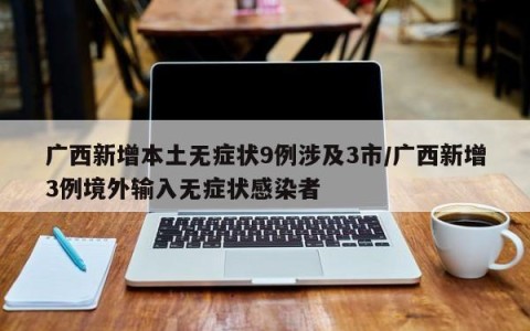 广西新增本土无症状9例涉及3市/广西新增3例境外输入无症状感染者