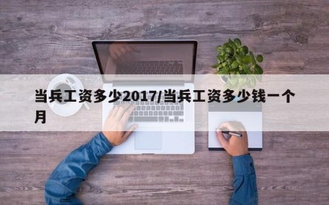 当兵工资多少2017/当兵工资多少钱一个月