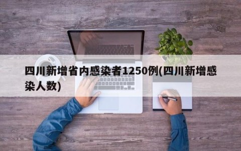 四川新增省内感染者1250例(四川新增感染人数)