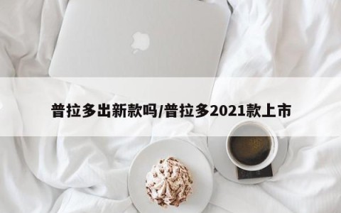 普拉多出新款吗/普拉多2021款上市