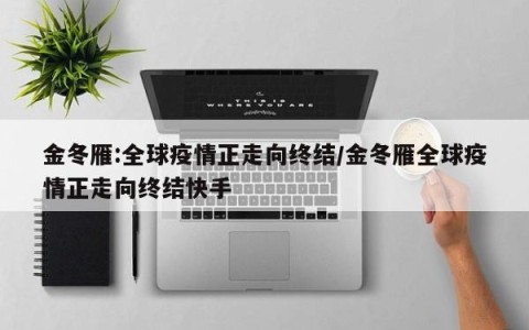 金冬雁:全球疫情正走向终结/金冬雁全球疫情正走向终结快手