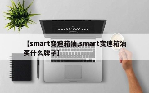 【smart变速箱油,smart变速箱油买什么牌子】