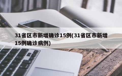 31省区市新增确诊15例(31省区市新增15例确诊病例)