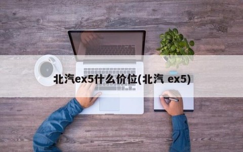北汽ex5什么价位(北汽 ex5)