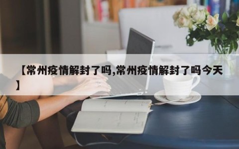 【常州疫情解封了吗,常州疫情解封了吗今天】