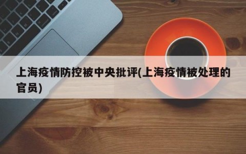 上海疫情防控被中央批评(上海疫情被处理的官员)