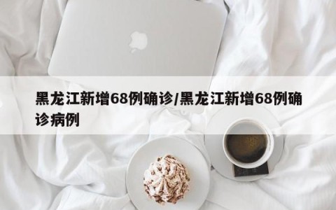 黑龙江新增68例确诊/黑龙江新增68例确诊病例