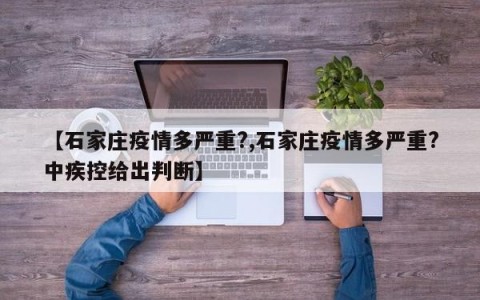 【石家庄疫情多严重?,石家庄疫情多严重?中疾控给出判断】