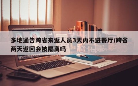 多地通告跨省来返人员3天内不进餐厅/跨省两天返回会被隔离吗