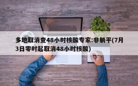 多地取消查48小时核酸专家:非躺平(7月3日零时起取消48小时核酸)