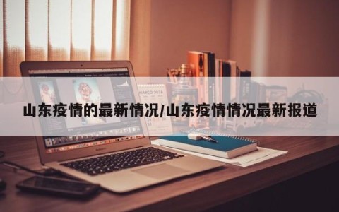 山东疫情的最新情况/山东疫情情况最新报道