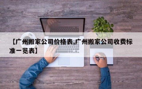 【广州搬家公司价格表,广州搬家公司收费标准一览表】
