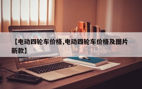 【电动四轮车价格,电动四轮车价格及图片 新款】