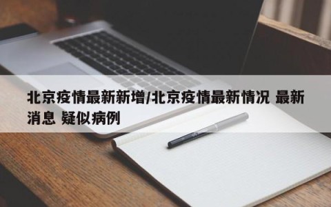 北京疫情最新新增/北京疫情最新情况 最新消息 疑似病例