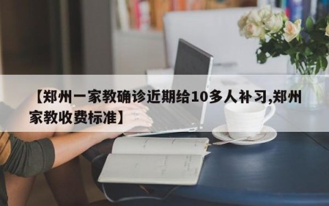 【郑州一家教确诊近期给10多人补习,郑州家教收费标准】