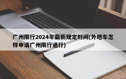 广州限行2024年最新规定时间(外地车怎样申请广州限行通行)