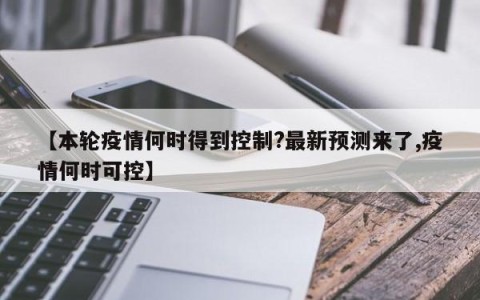 【本轮疫情何时得到控制?最新预测来了,疫情何时可控】