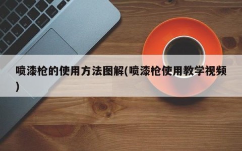 喷漆枪的使用方法图解(喷漆枪使用教学视频)