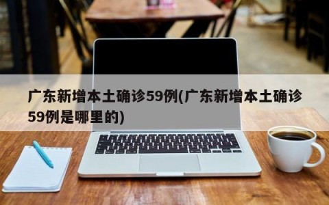 广东新增本土确诊59例(广东新增本土确诊59例是哪里的)