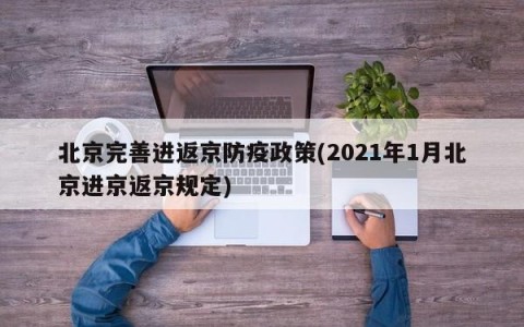 北京完善进返京防疫政策(2021年1月北京进京返京规定)