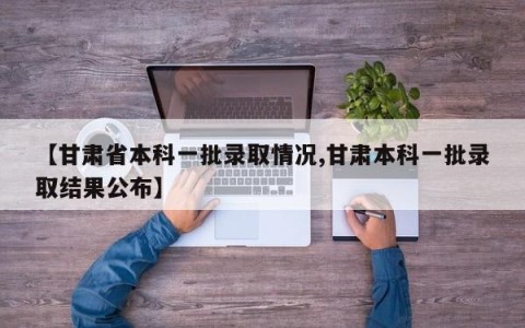 【甘肃省本科一批录取情况,甘肃本科一批录取结果公布】
