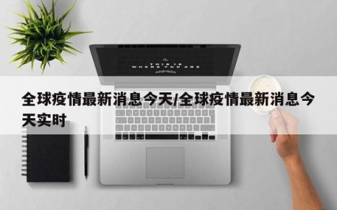 全球疫情最新消息今天/全球疫情最新消息今天实时