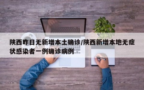 陕西昨日无新增本土确诊/陕西新增本地无症状感染者一例确诊病例