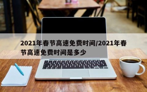 2021年春节高速免费时间/2021年春节高速免费时间是多少