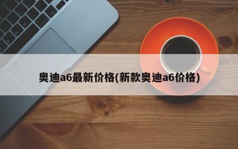 奥迪a6最新价格(新款奥迪a6价格)