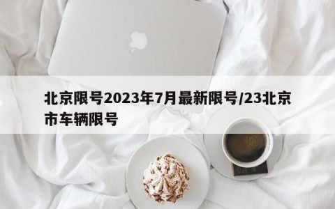 北京限号2023年7月最新限号/23北京市车辆限号