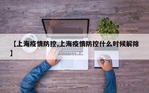 【上海疫情防控,上海疫情防控什么时候解除】