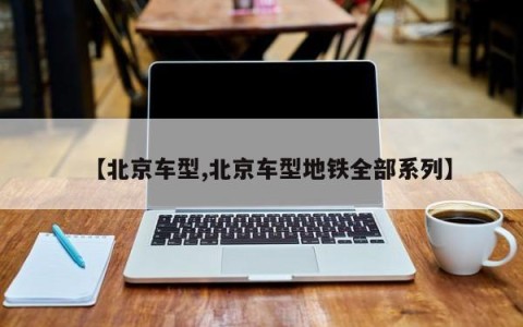 【北京车型,北京车型地铁全部系列】