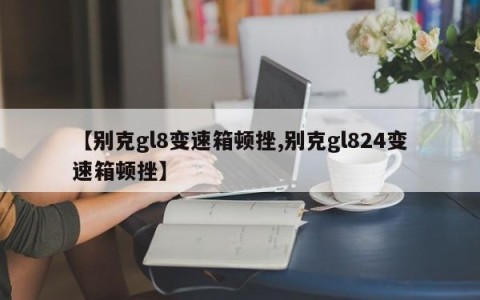 【别克gl8变速箱顿挫,别克gl824变速箱顿挫】