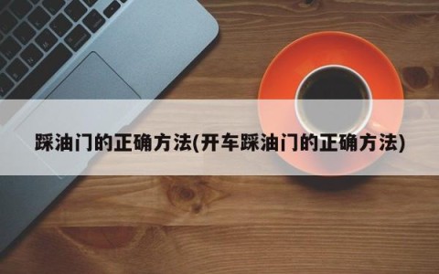 踩油门的正确方法(开车踩油门的正确方法)