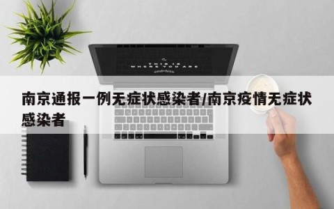 南京通报一例无症状感染者/南京疫情无症状感染者