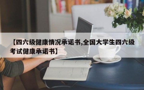 【四六级健康情况承诺书,全国大学生四六级考试健康承诺书】