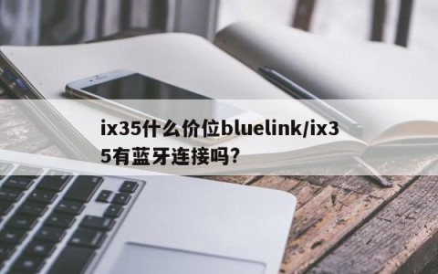 ix35什么价位bluelink/ix35有蓝牙连接吗?