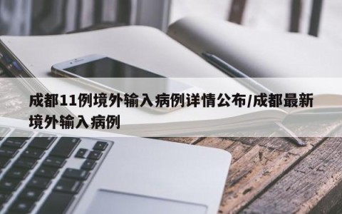 成都11例境外输入病例详情公布/成都最新境外输入病例