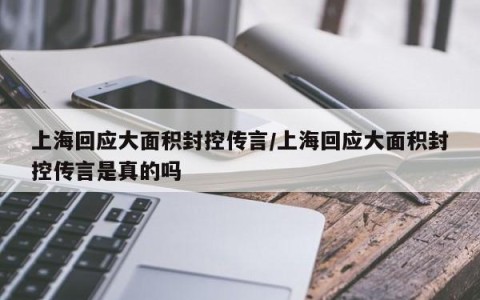 上海回应大面积封控传言/上海回应大面积封控传言是真的吗