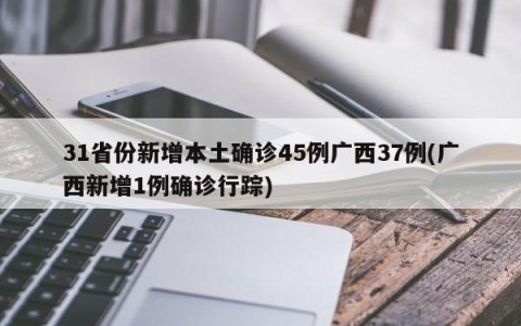 31省份新增本土确诊45例广西37例(广西新增1例确诊行踪)