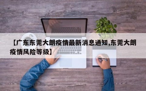 【广东东莞大朗疫情最新消息通知,东莞大朗疫情风险等级】