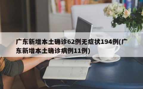 广东新增本土确诊62例无症状194例(广东新增本土确诊病例11例)