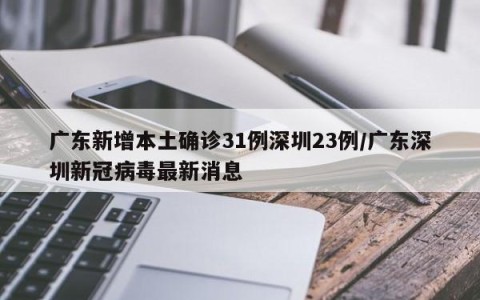 广东新增本土确诊31例深圳23例/广东深圳新冠病毒最新消息