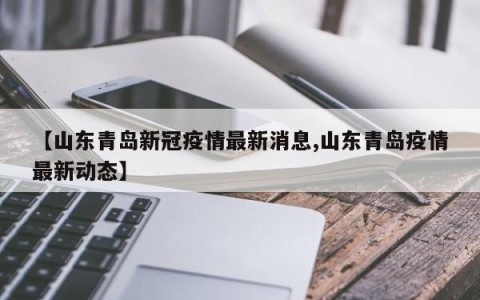【山东青岛新冠疫情最新消息,山东青岛疫情最新动态】