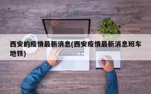 西安的疫情最新消息(西安疫情最新消息班车地铁)