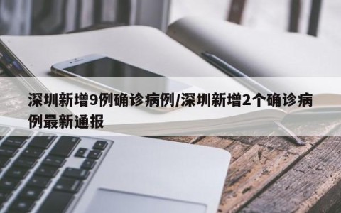 深圳新增9例确诊病例/深圳新增2个确诊病例最新通报